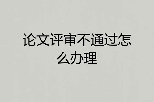 论文评审不通过怎么办理