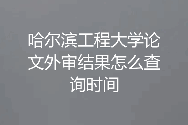 哈尔滨工程大学论文外审结果怎么查询时间