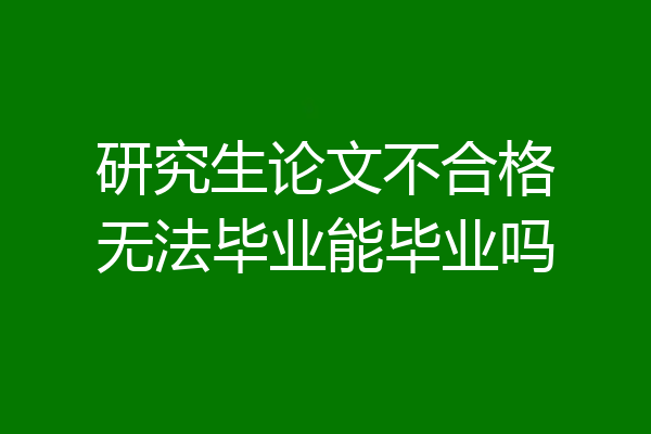 研究生论文不合格无法毕业能毕业吗