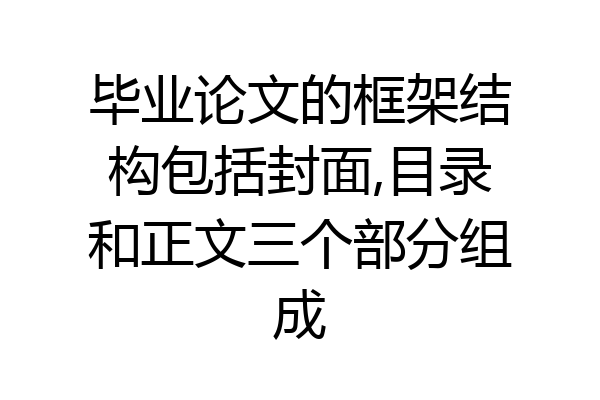 毕业论文的框架结构包括封面,目录和正文三个部分组成