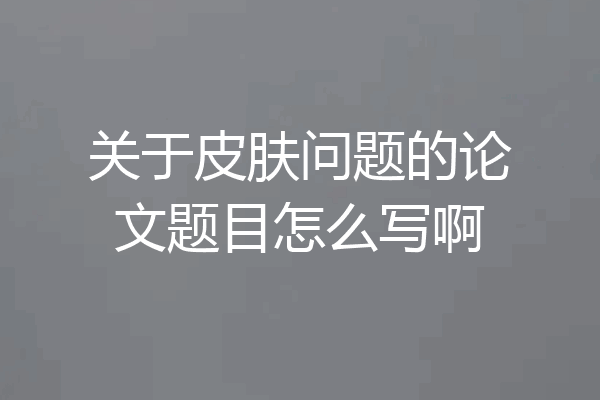 关于皮肤问题的论文题目怎么写啊