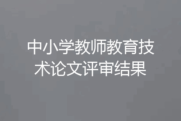 中小学教师教育技术论文评审结果