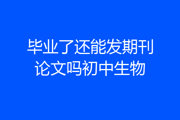 毕业了还能发期刊论文吗初中生物
