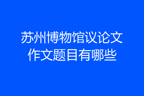 苏州博物馆议论文作文题目有哪些