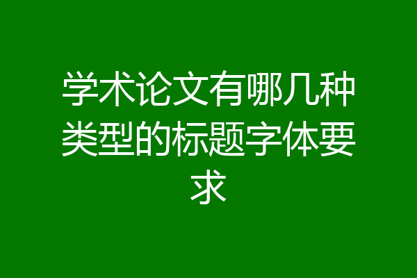 学术论文有哪几种类型的标题字体要求