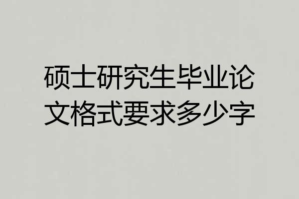 硕士研究生毕业论文格式要求多少字