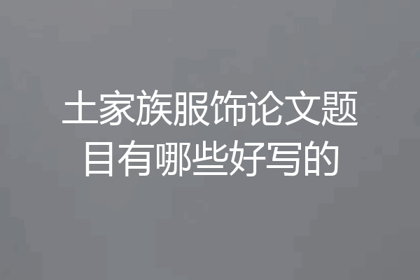 土家族服饰论文题目有哪些好写的