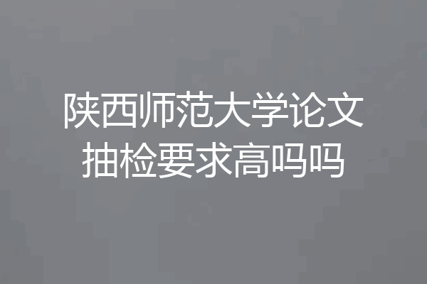 陕西师范大学论文抽检要求高吗吗