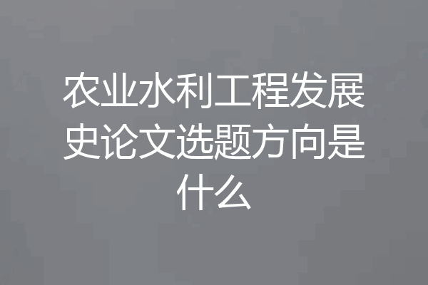 农业水利工程发展史论文选题方向是什么