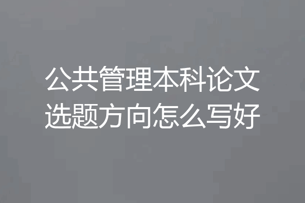 公共管理本科论文选题方向怎么写好