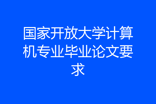 国家开放大学计算机专业毕业论文要求
