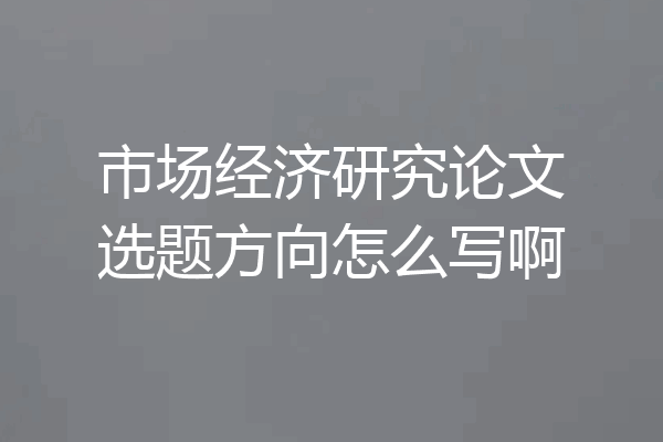 市场经济研究论文选题方向怎么写啊