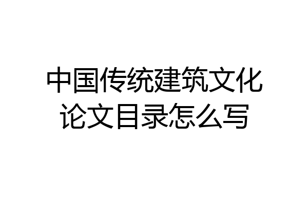 中国传统建筑文化论文目录怎么写
