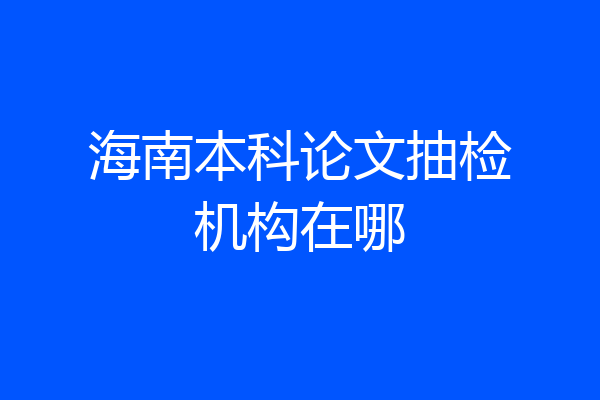 海南本科论文抽检机构在哪