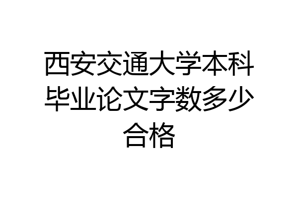 西安交通大学本科毕业论文字数多少合格