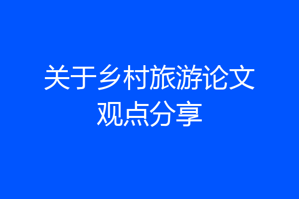 关于乡村旅游论文观点分享