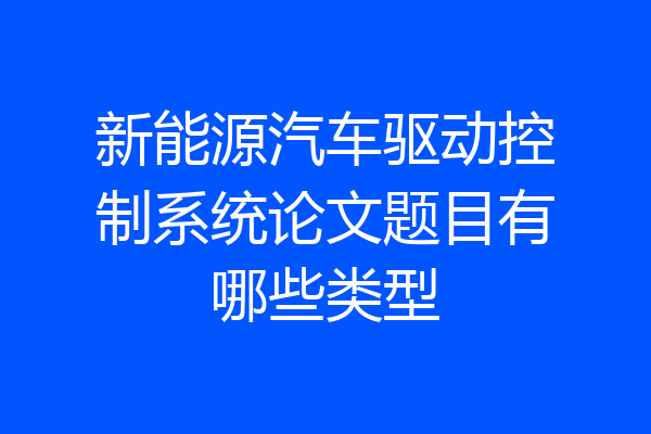 新能源汽车驱动控制系统论文题目有哪些类型
