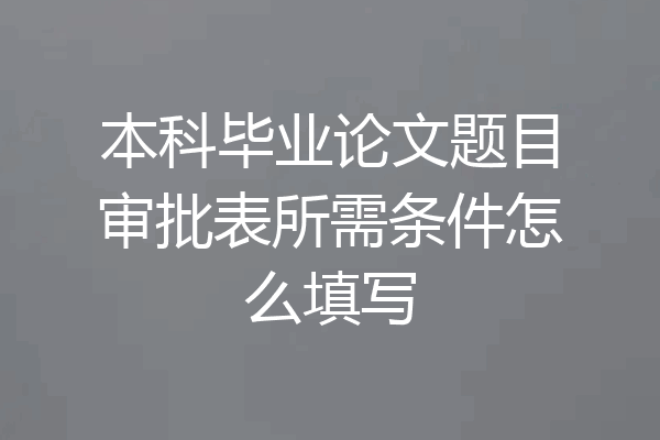 本科毕业论文题目审批表所需条件怎么填写