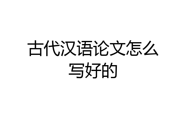 古代汉语论文怎么写好的