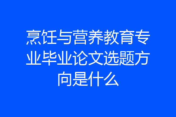 烹饪与营养教育专业毕业论文选题方向是什么