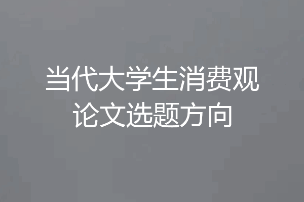 当代大学生消费观论文选题方向