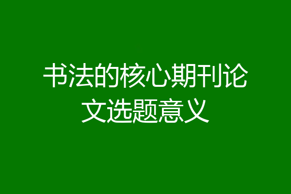 书法的核心期刊论文选题意义