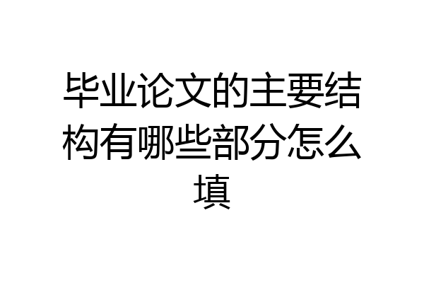 毕业论文的主要结构有哪些部分怎么填