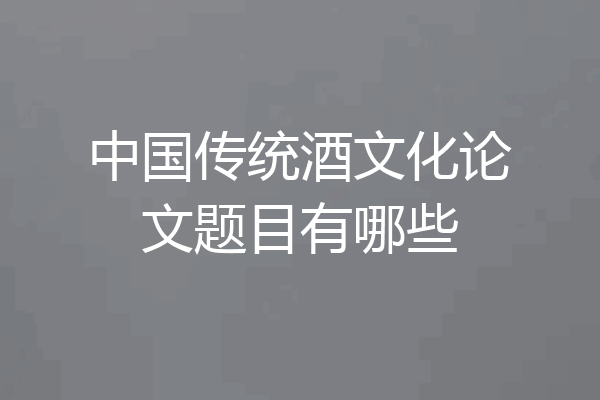 中国传统酒文化论文题目有哪些