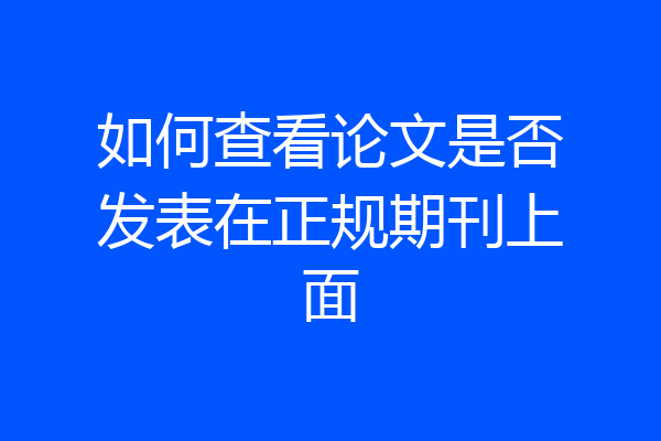 如何查看论文是否发表在正规期刊上面
