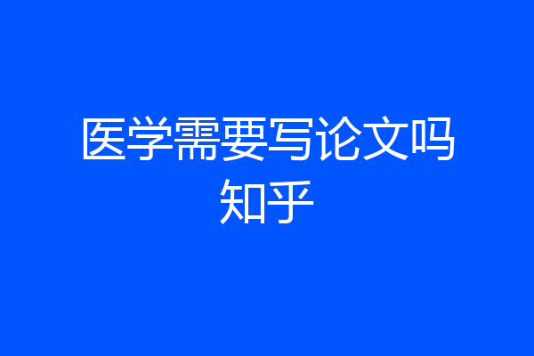 医学需要写论文吗知乎