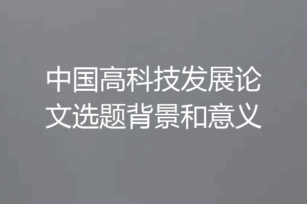 中国高科技发展论文选题背景和意义