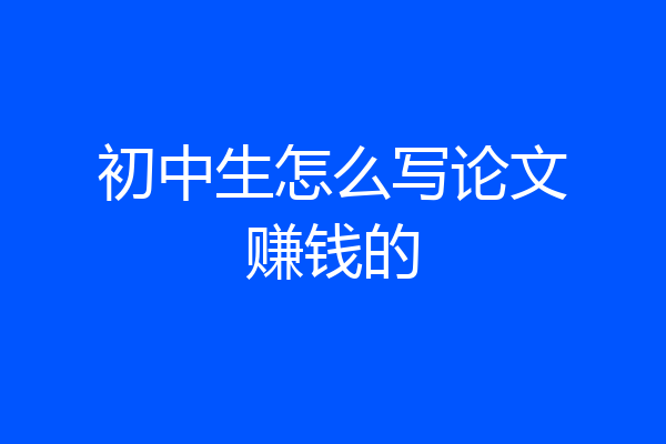 初中生怎么写论文赚钱的