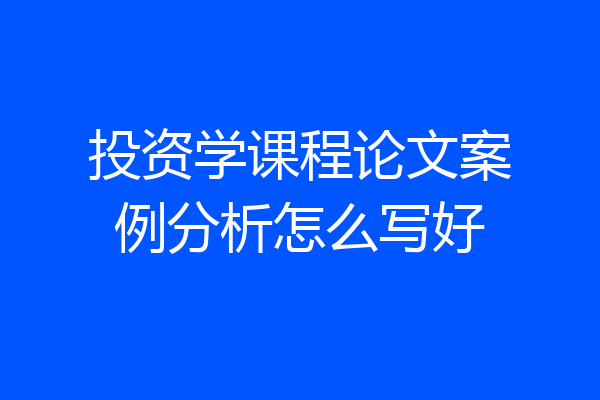 投资学课程论文案例分析怎么写好