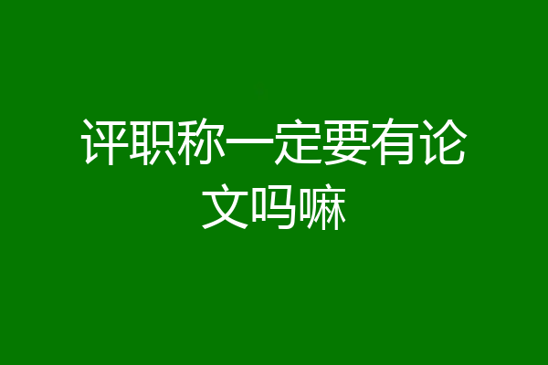 评职称一定要有论文吗嘛