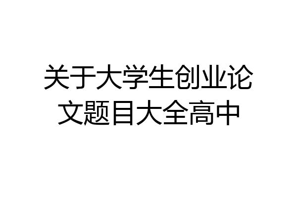关于大学生创业论文题目大全高中