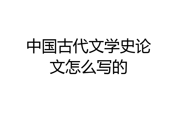 中国古代文学史论文怎么写的