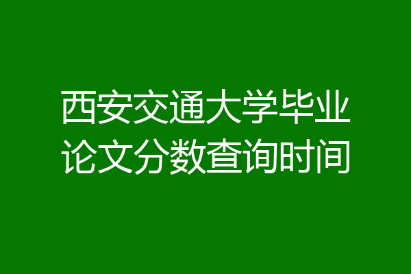西安交通大学毕业论文分数查询时间