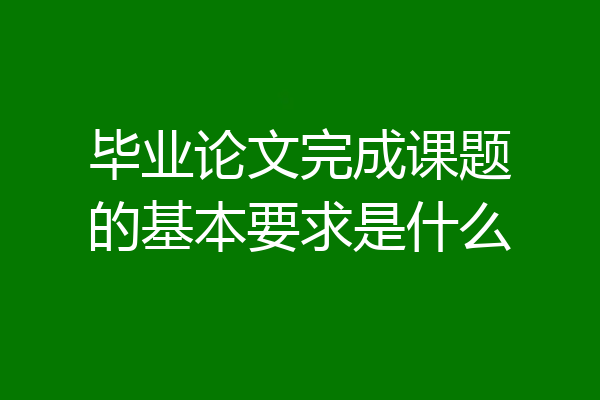 毕业论文完成课题的基本要求是什么
