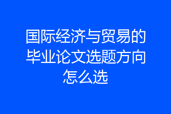 国际经济与贸易的毕业论文选题方向怎么选
