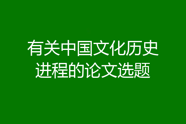 有关中国文化历史进程的论文选题