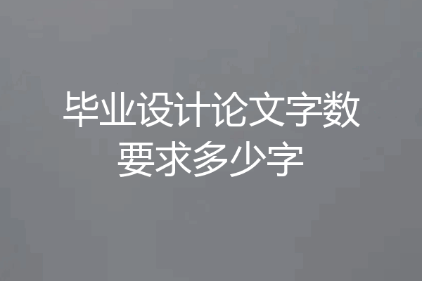 毕业设计论文字数要求多少字