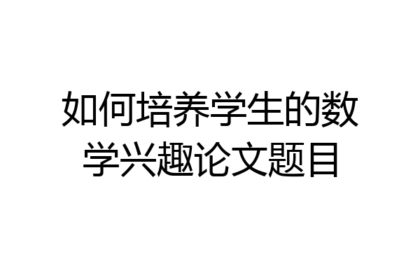 如何培养学生的数学兴趣论文题目