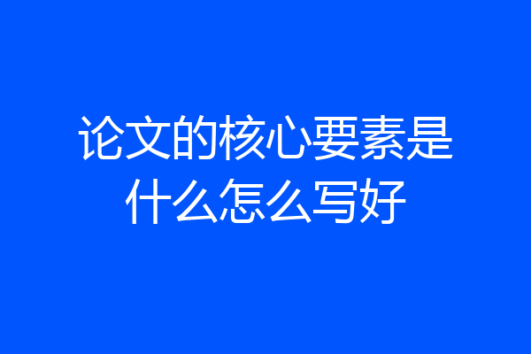 论文的核心要素是什么怎么写好
