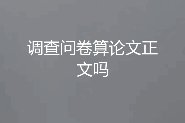 调查问卷算论文正文吗