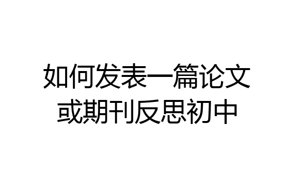 如何发表一篇论文或期刊反思初中