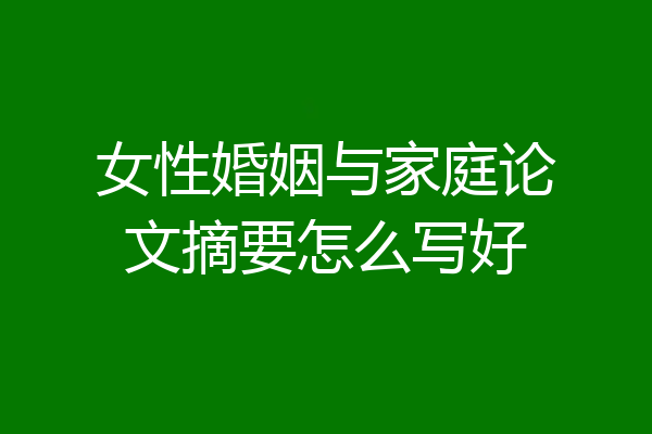女性婚姻与家庭论文摘要怎么写好