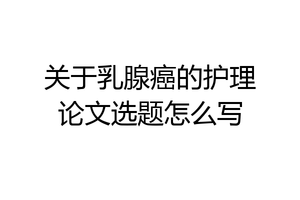 关于乳腺癌的护理论文选题怎么写
