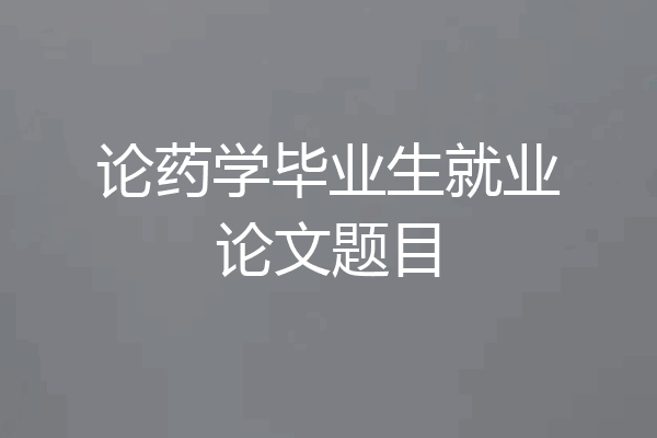 论药学毕业生就业论文题目