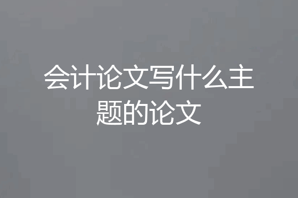 会计论文写什么主题的论文