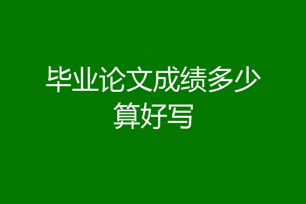毕业论文成绩多少算好写